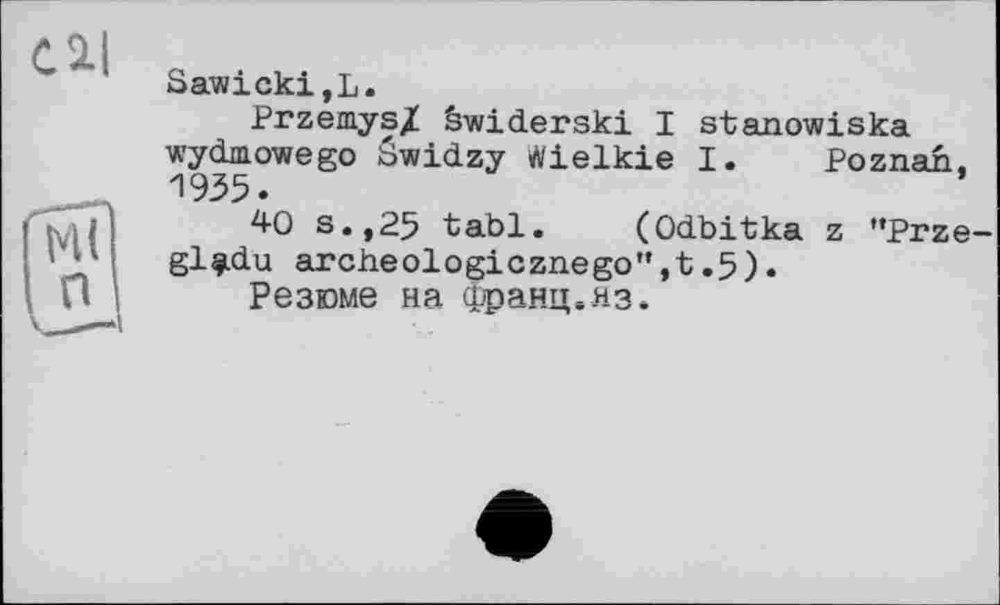 ﻿cil
Sawicki,L.
Przemys/ àwiderski I stanowiska wydmowego âwidzy Ліеікіе I. Poznan. 1935.
40 s.,25 tabl. (Odbitka z "Prze gl^idu archeologicznego”,t.5).
Резюме на франц.яз.